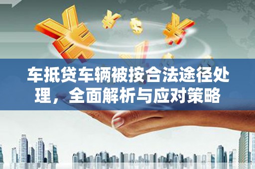 凤岗车抵贷车辆被按合法途径处理，全面解析与应对策略