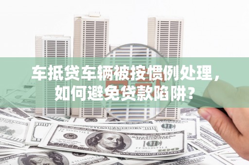 丹徒车抵贷车辆被按惯例处理，如何避免贷款陷阱？
