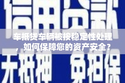 莲都车抵贷车辆被按稳定性处理，如何保障您的资产安全？