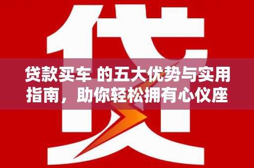 丰城贷款买车 的五大优势与实用指南，助你轻松拥有心仪座驾