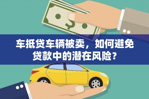 北碚车抵贷车辆被卖，如何避免贷款中的潜在风险？