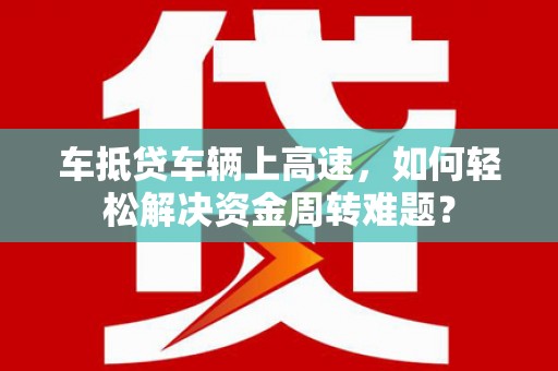 乐山车抵贷车辆上高速，如何轻松解决资金周转难题？