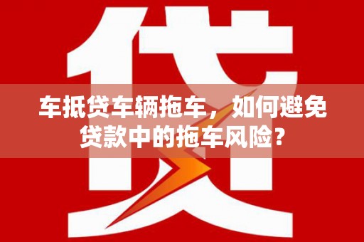 昭阳车抵贷车辆拖车，如何避免贷款中的拖车风险？