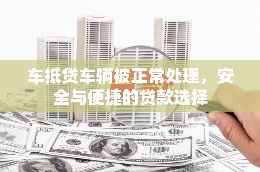 旌德车抵贷车辆被正常处理，安全与便捷的贷款选择