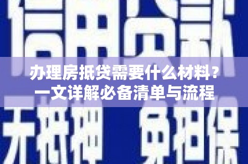 萨尔图办理房抵贷需要什么材料？一文详解必备清单与流程