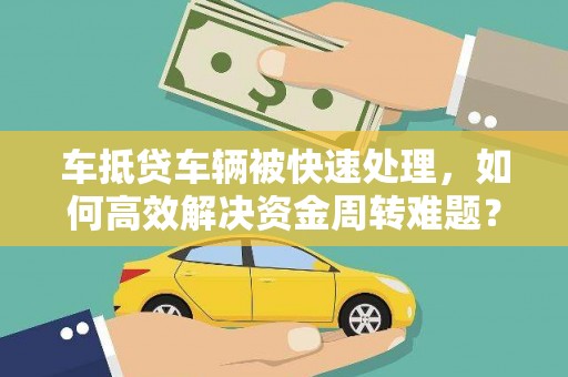 解放车抵贷车辆被快速处理，如何高效解决资金周转难题？