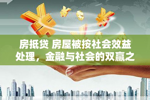 德兴房抵贷 房屋被按社会效益处理，金融与社会的双赢之道