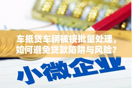临海车抵贷车辆被按批量处理，如何避免贷款陷阱与风险？