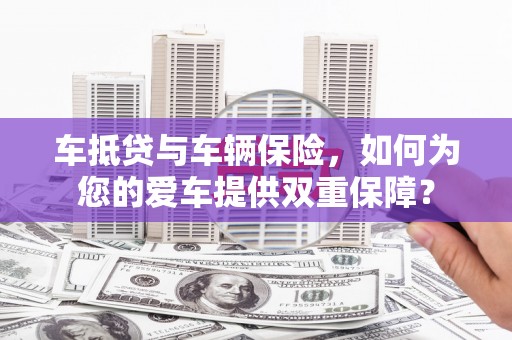 金塘车抵贷与车辆保险，如何为您的爱车提供双重保障？