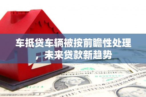 巴彦车抵贷车辆被按前瞻性处理，未来贷款新趋势