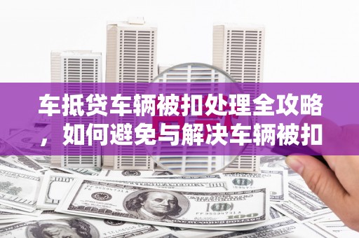 鄂州车抵贷车辆被扣处理全攻略，如何避免与解决车辆被扣问题