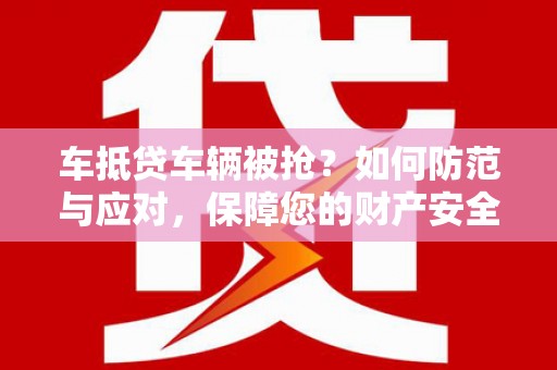 拜城车抵贷车辆被抢？如何防范与应对，保障您的财产安全